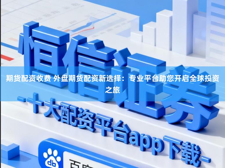 期货配资收费 外盘期货配资新选择：专业平台助您开启全球投资之旅