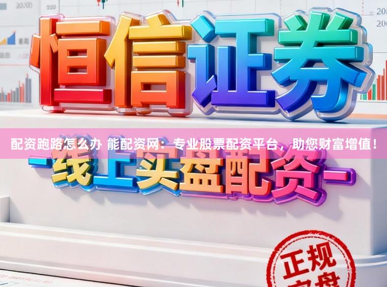 配资跑路怎么办 能配资网：专业股票配资平台，助您财富增值！