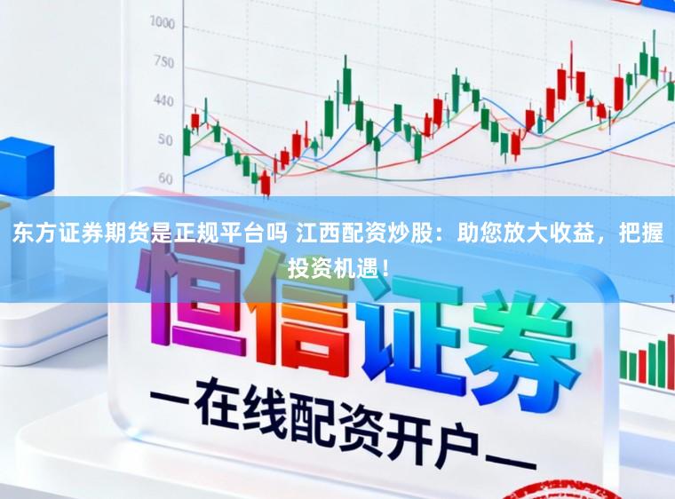 东方证券期货是正规平台吗 江西配资炒股：助您放大收益，把握投资机遇！