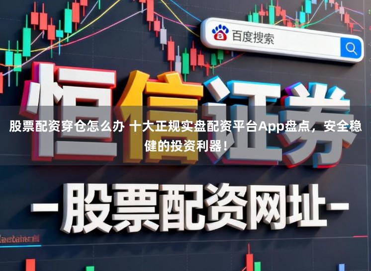 股票配资穿仓怎么办 十大正规实盘配资平台App盘点，安全稳健的投资利器！