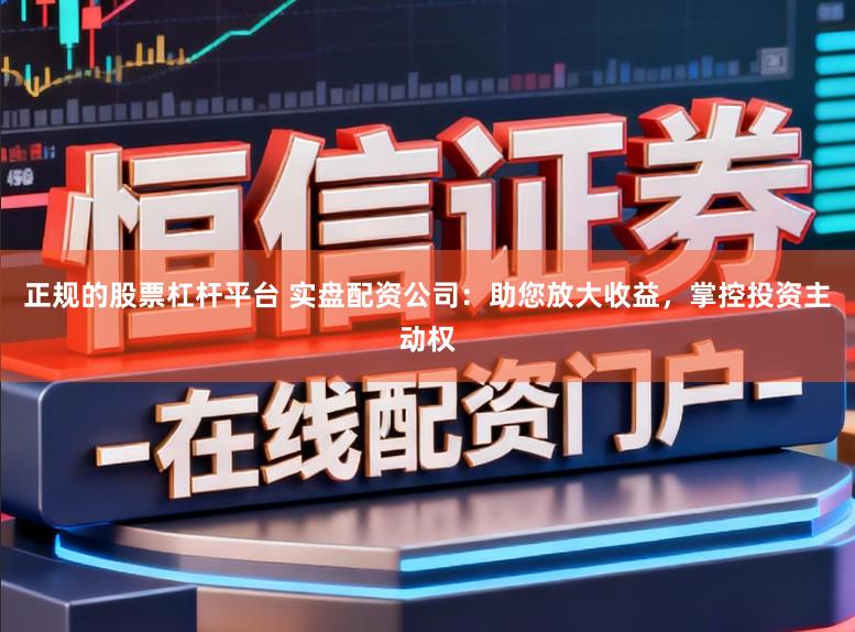 正规的股票杠杆平台 实盘配资公司：助您放大收益，掌控投资主动权