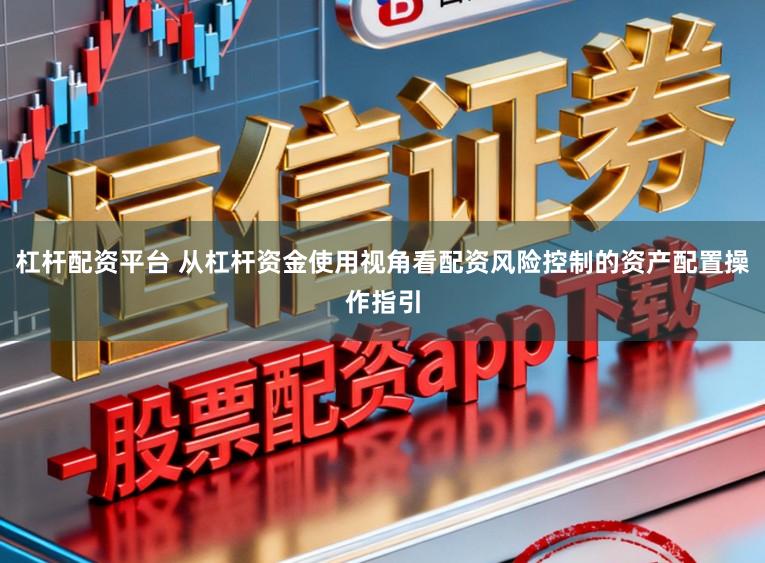 杠杆配资平台 从杠杆资金使用视角看配资风险控制的资产配置操作指引
