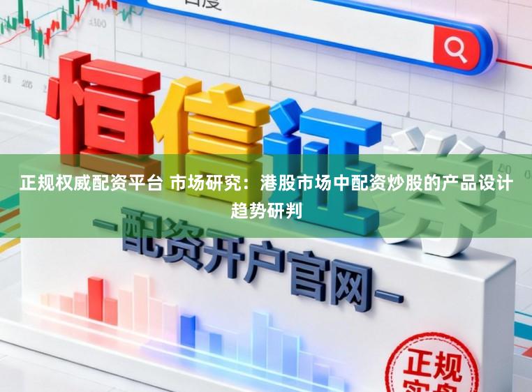 正规权威配资平台 市场研究：港股市场中配资炒股的产品设计趋势研判