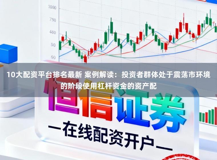 10大配资平台排名最新 案例解读：投资者群体处于震荡市环境的阶段使用杠杆资金的资产配