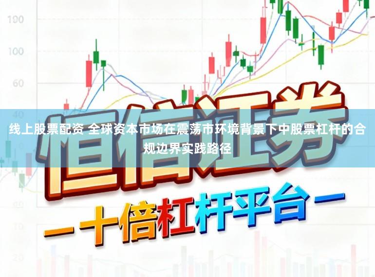 线上股票配资 全球资本市场在震荡市环境背景下中股票杠杆的合规边界实践路径