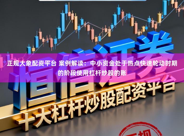 正规大象配资平台 案例解读：中小资金处于热点快速轮动时期的阶段使用杠杆炒股的账