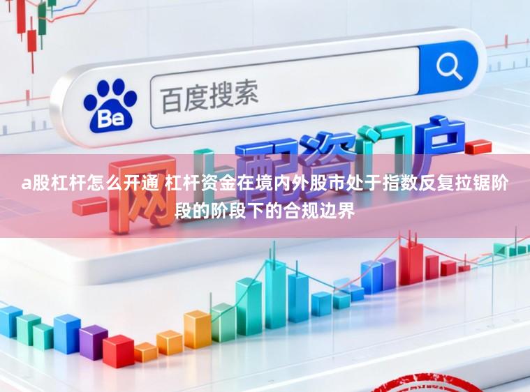 a股杠杆怎么开通 杠杆资金在境内外股市处于指数反复拉锯阶段的阶段下的合规边界