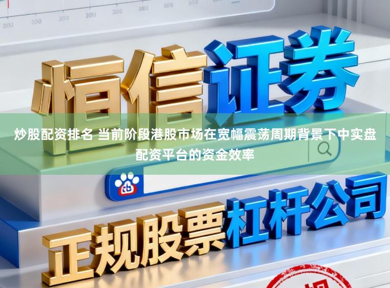 炒股配资排名 当前阶段港股市场在宽幅震荡周期背景下中实盘配资平台的资金效率