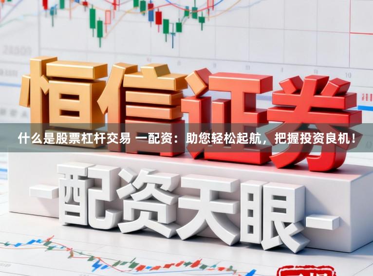 什么是股票杠杆交易 一配资：助您轻松起航，把握投资良机！
