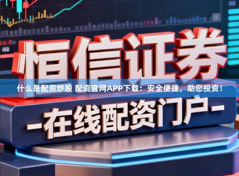 什么是配资炒股 配资官网APP下载：安全便捷，助您投资！