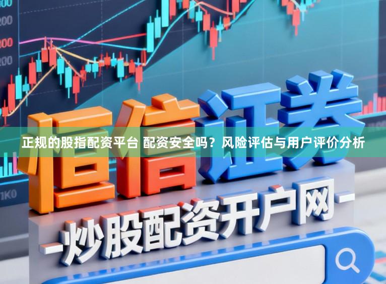 正规的股指配资平台 配资安全吗？风险评估与用户评价分析