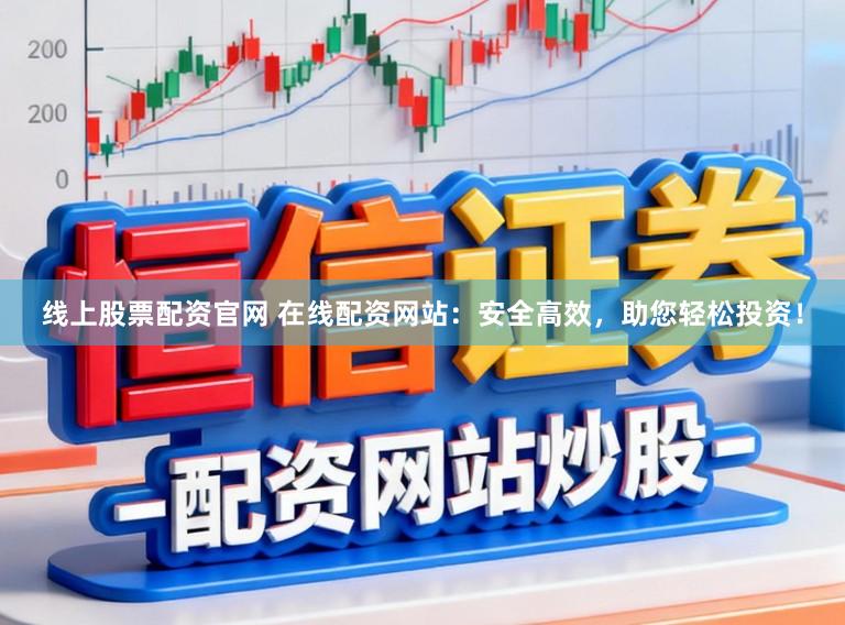 线上股票配资官网 在线配资网站：安全高效，助您轻松投资！