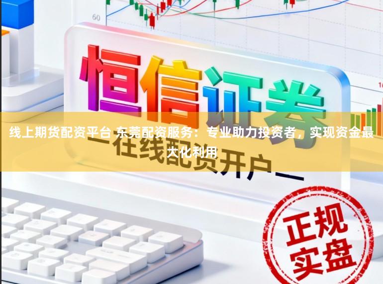 线上期货配资平台 东莞配资服务：专业助力投资者，实现资金最大化利用