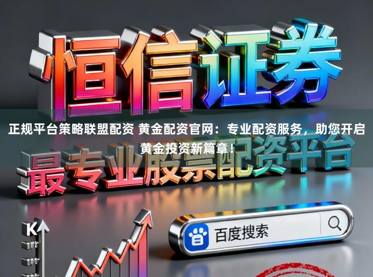 正规平台策略联盟配资 黄金配资官网：专业配资服务，助您开启黄金投资新篇章！