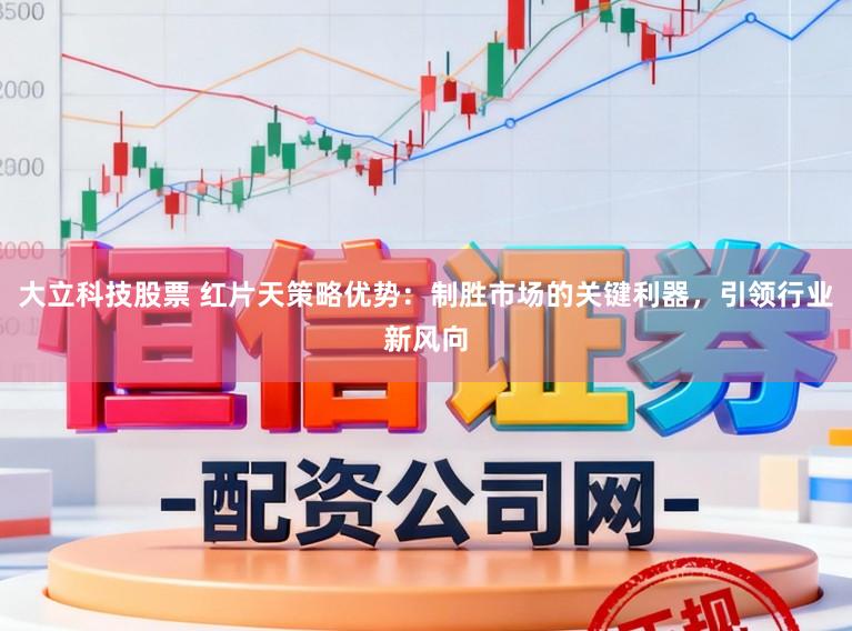 大立科技股票 红片天策略优势：制胜市场的关键利器，引领行业新风向