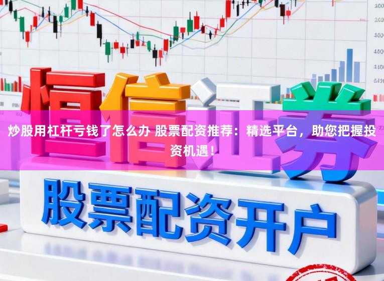 炒股用杠杆亏钱了怎么办 股票配资推荐：精选平台，助您把握投资机遇！
