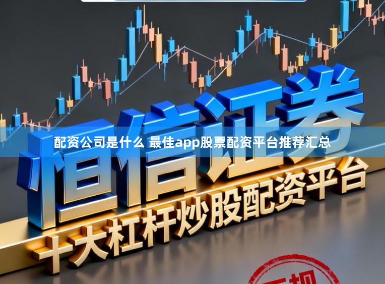 配资公司是什么 最佳app股票配资平台推荐汇总