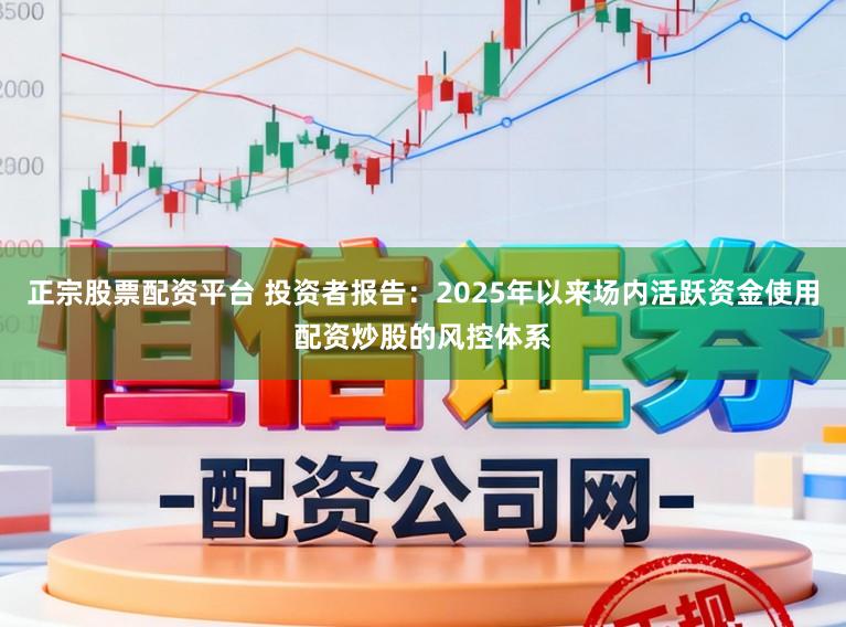 正宗股票配资平台 投资者报告：2025年以来场内活跃资金使用配资炒股的风控体系