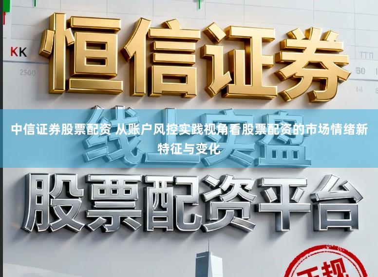 中信证券股票配资 从账户风控实践视角看股票配资的市场情绪新特征与变化