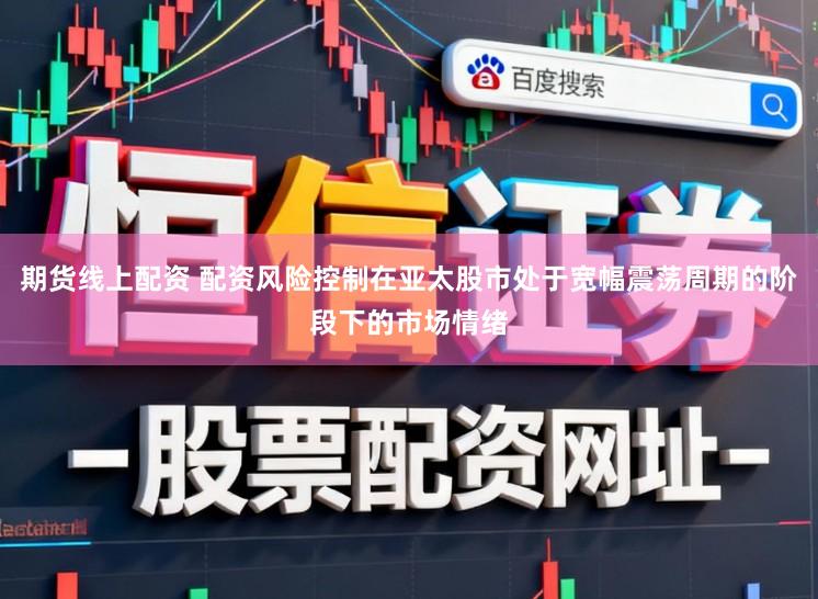 期货线上配资 配资风险控制在亚太股市处于宽幅震荡周期的阶段下的市场情绪