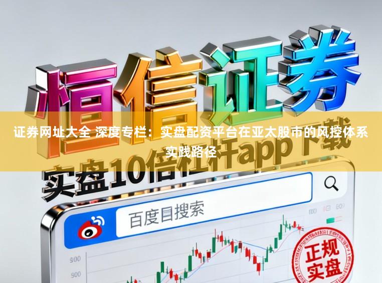 证券网址大全 深度专栏：实盘配资平台在亚太股市的风控体系实践路径