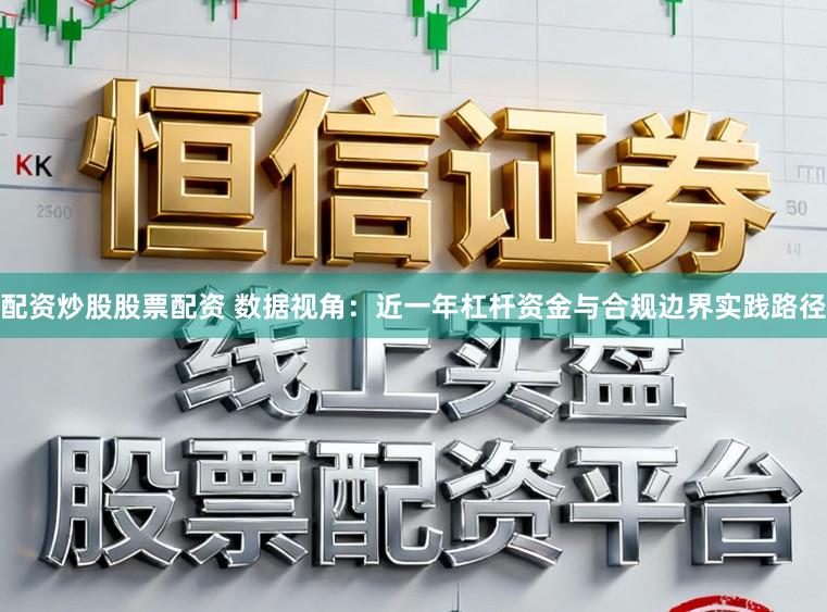 配资炒股股票配资 数据视角：近一年杠杆资金与合规边界实践路径