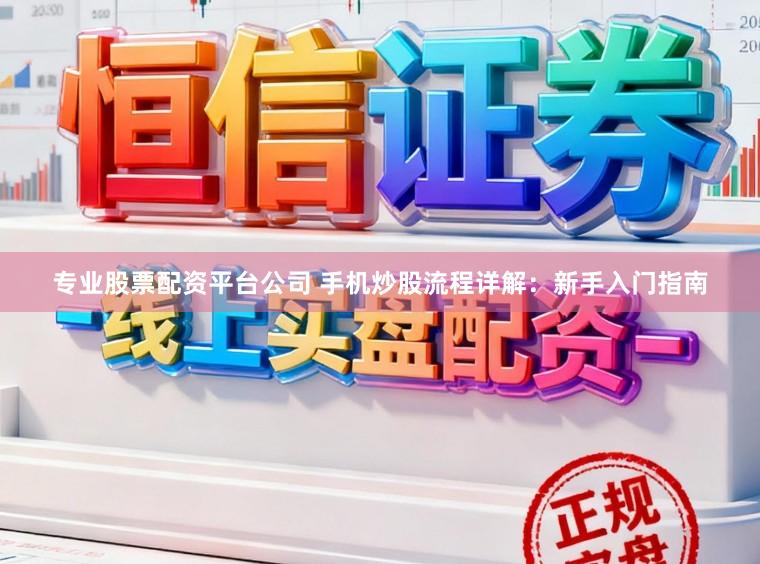 专业股票配资平台公司 手机炒股流程详解：新手入门指南