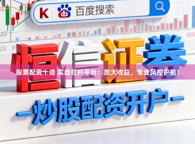 股票配资十倍 实盘杠杆平台：放大收益，专业风控护航！