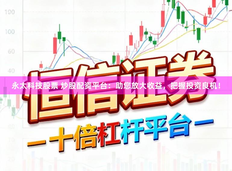 永太科技股票 炒股配资平台：助您放大收益，把握投资良机！