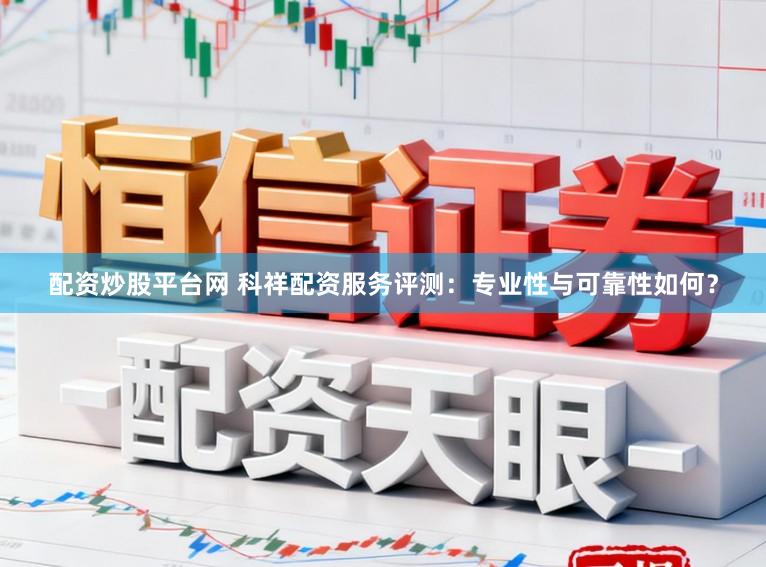 配资炒股平台网 科祥配资服务评测：专业性与可靠性如何？