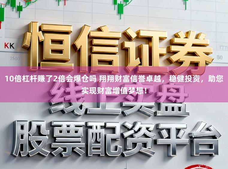 10倍杠杆赚了2倍会爆仓吗 翔翔财富信誉卓越，稳健投资，助您实现财富增值梦想！
