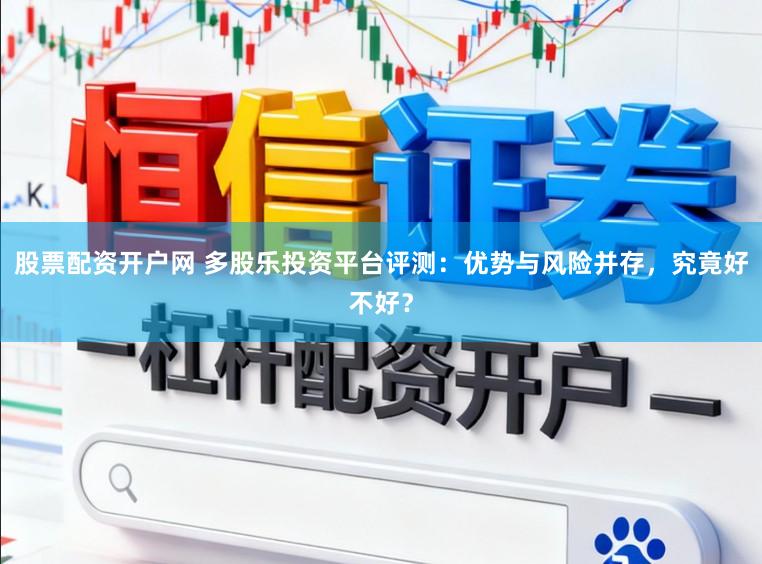 股票配资开户网 多股乐投资平台评测：优势与风险并存，究竟好不好？