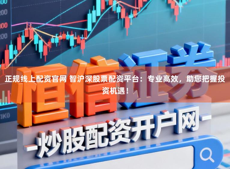 正规线上配资官网 智沪深股票配资平台：专业高效，助您把握投资机遇！