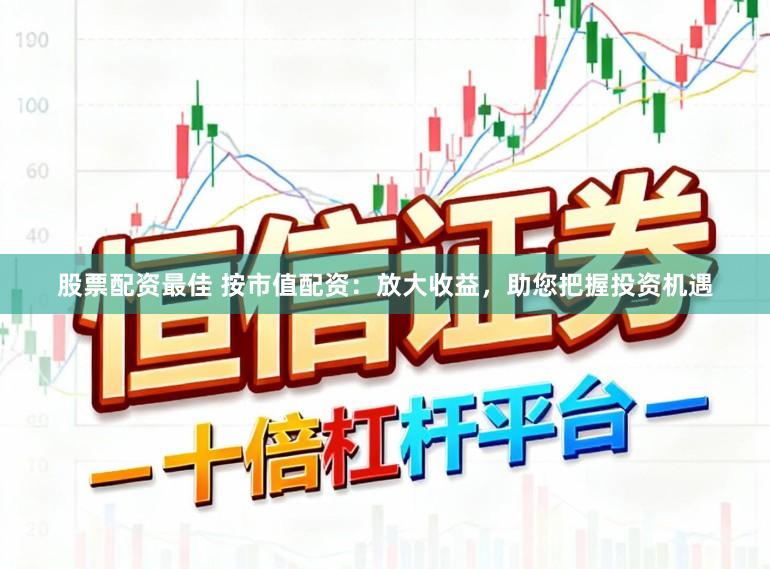 股票配资最佳 按市值配资：放大收益，助您把握投资机遇