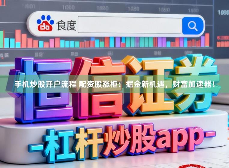 手机炒股开户流程 配资股涨柜：掘金新机遇，财富加速器！