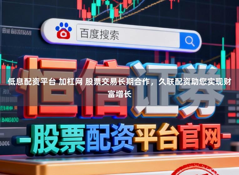 低息配资平台 加杠网 股票交易长期合作，久联配资助您实现财富增长