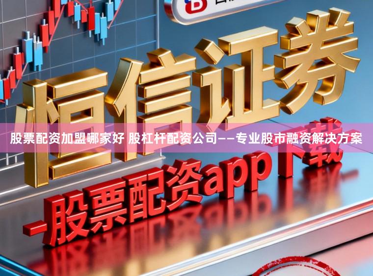 股票配资加盟哪家好 股杠杆配资公司——专业股市融资解决方案