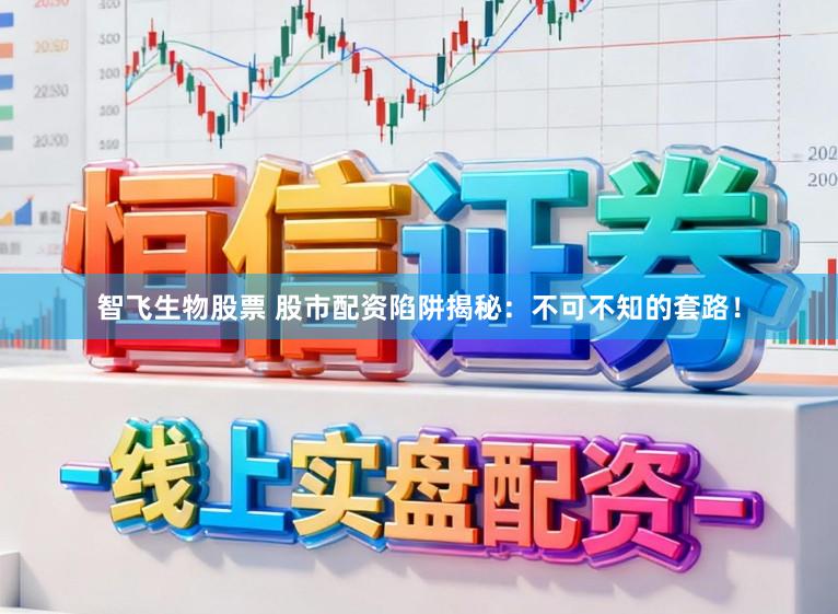 智飞生物股票 股市配资陷阱揭秘：不可不知的套路！
