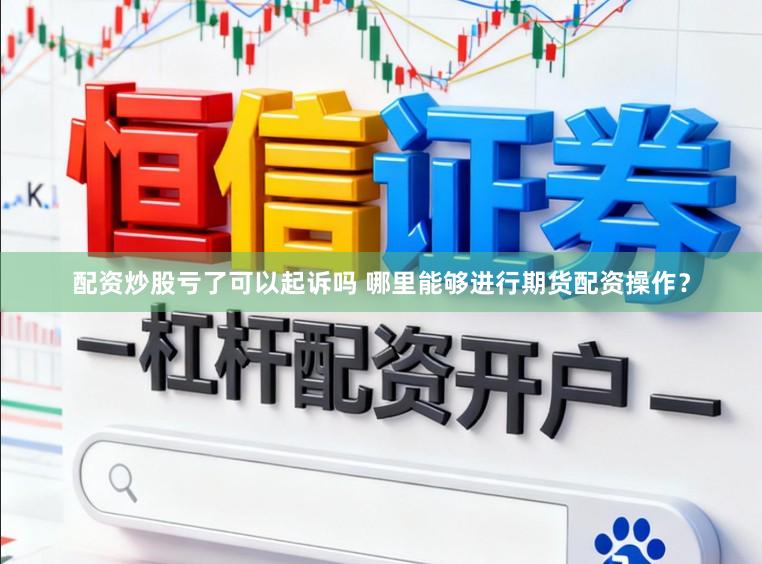 配资炒股亏了可以起诉吗 哪里能够进行期货配资操作？