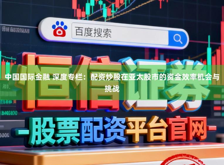 中国国际金融 深度专栏：配资炒股在亚太股市的资金效率机会与挑战
