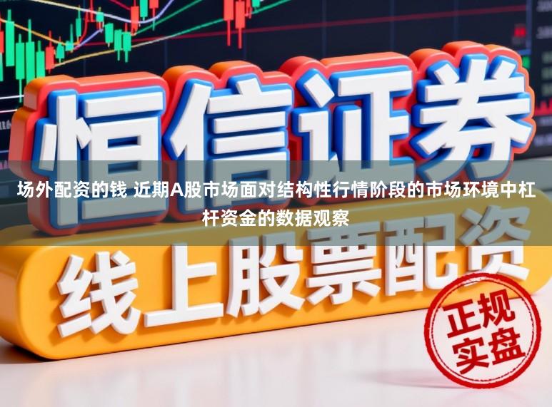 场外配资的钱 近期A股市场面对结构性行情阶段的市场环境中杠杆资金的数据观察