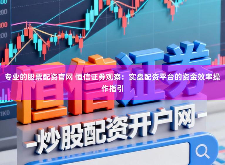 专业的股票配资官网 恒信证券观察：实盘配资平台的资金效率操作指引