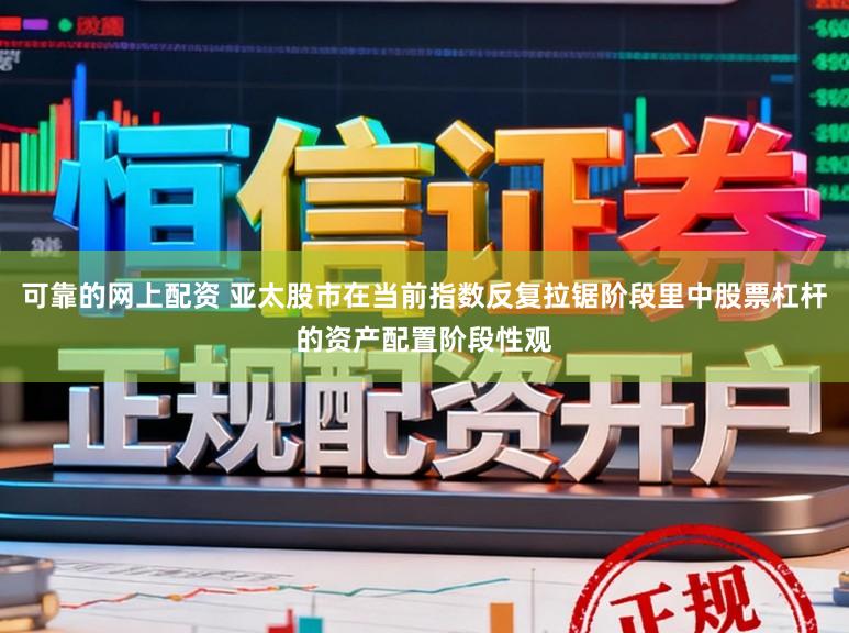 可靠的网上配资 亚太股市在当前指数反复拉锯阶段里中股票杠杆的资产配置阶段性观