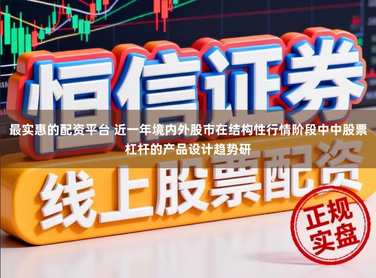 最实惠的配资平台 近一年境内外股市在结构性行情阶段中中股票杠杆的产品设计趋势研