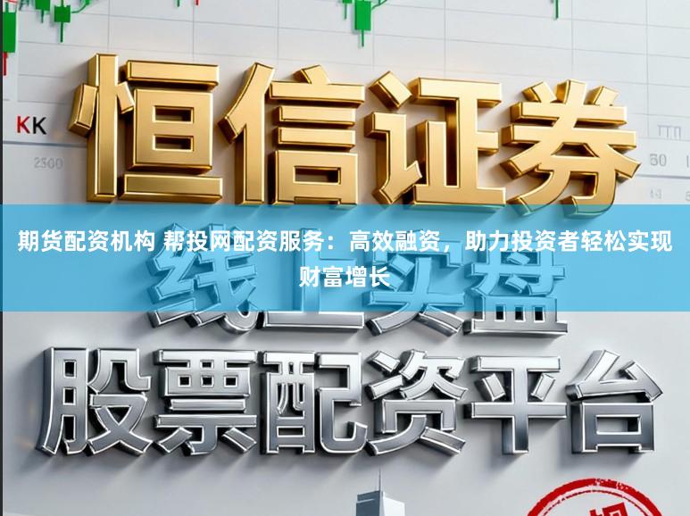 期货配资机构 帮投网配资服务：高效融资，助力投资者轻松实现财富增长