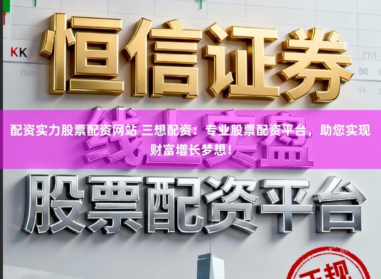 配资实力股票配资网站 三想配资：专业股票配资平台，助您实现财富增长梦想！