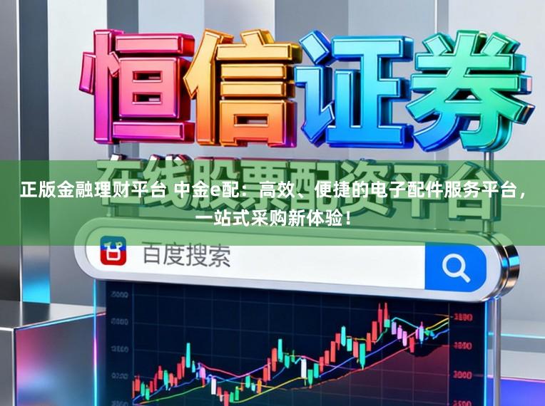 正版金融理财平台 中金e配：高效、便捷的电子配件服务平台，一站式采购新体验！