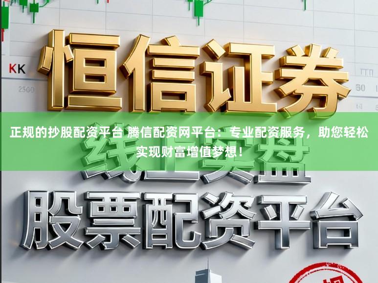 正规的抄股配资平台 腾信配资网平台：专业配资服务，助您轻松实现财富增值梦想！