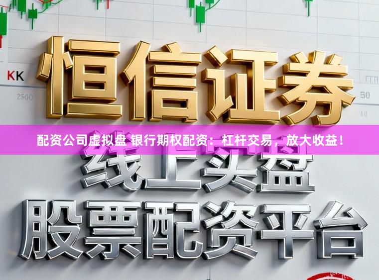 配资公司虚拟盘 银行期权配资：杠杆交易，放大收益！