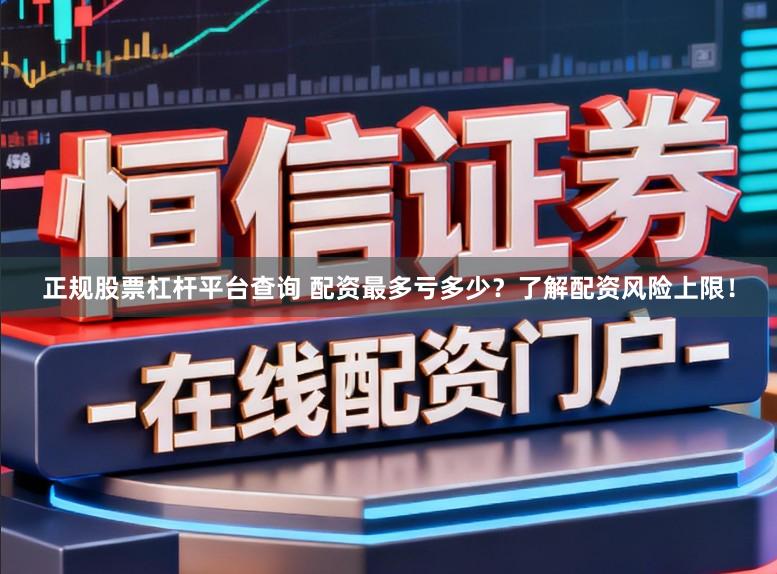 正规股票杠杆平台查询 配资最多亏多少？了解配资风险上限！